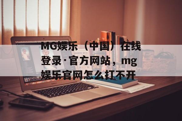 MG娱乐（中国）在线登录·官方网站，mg娱乐官网怎么打不开