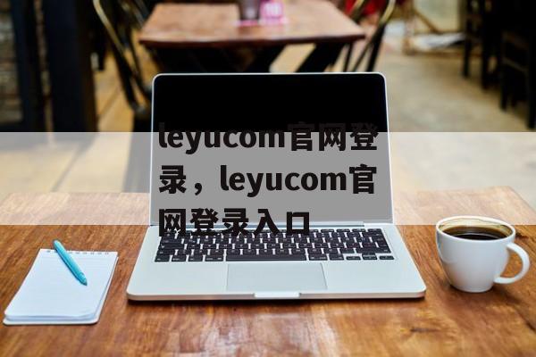 leyucom官网登录，leyucom官网登录入口