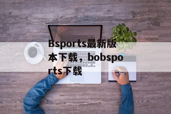 Bsports最新版本下载，bobsports下载