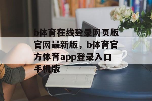 b体育在线登录网页版官网最新版，b体育官方体育app登录入口手机版