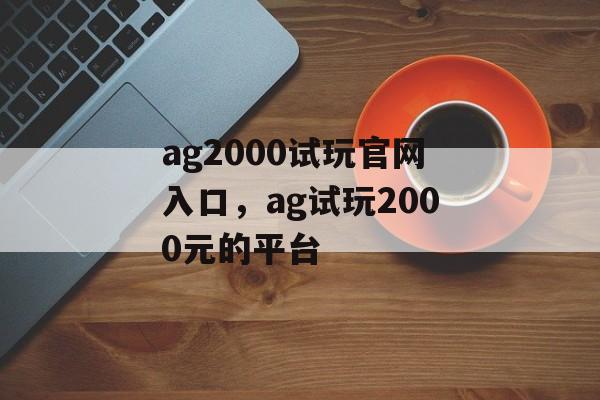 ag2000试玩官网入口，ag试玩2000元的平台